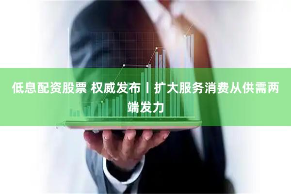 低息配资股票 权威发布丨扩大服务消费从供需两端发力