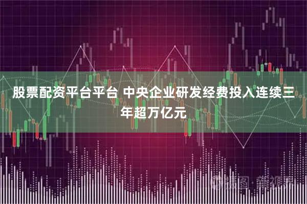股票配资平台平台 中央企业研发经费投入连续三年超万亿元