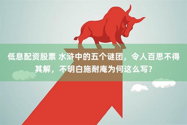 低息配资股票 水浒中的五个谜团，令人百思不得其解，不明白施耐庵为何这么写？