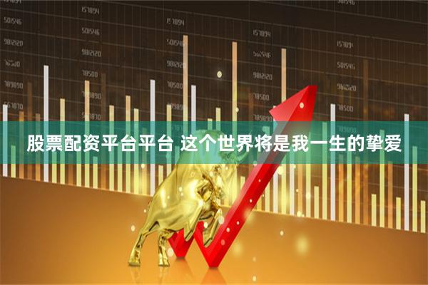 股票配资平台平台 这个世界将是我一生的挚爱