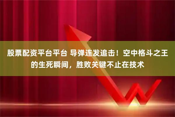 股票配资平台平台 导弹连发追击!空中格斗之王的生死瞬间,胜败关键不止在技术
