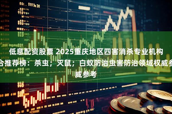 低息配资股票 2025重庆地区四害消杀专业机构综合推荐榜：杀虫；灭鼠；白蚁防治虫害防治领域权威参考