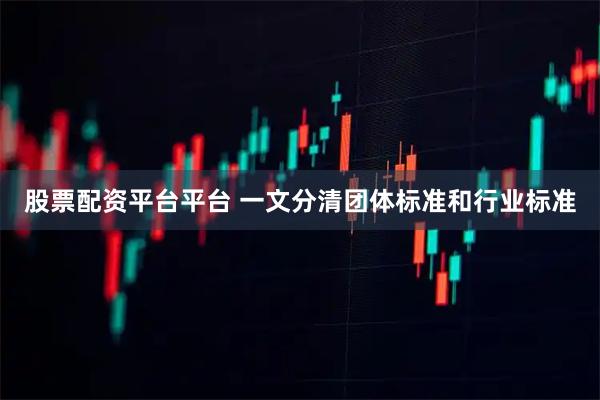股票配资平台平台 一文分清团体标准和行业标准