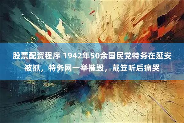 股票配资程序 1942年50余国民党特务在延安被抓，特务网一举摧毁，戴笠听后痛哭