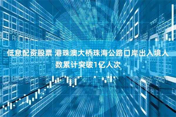 低息配资股票 港珠澳大桥珠海公路口岸出入境人数累计突破1亿人次