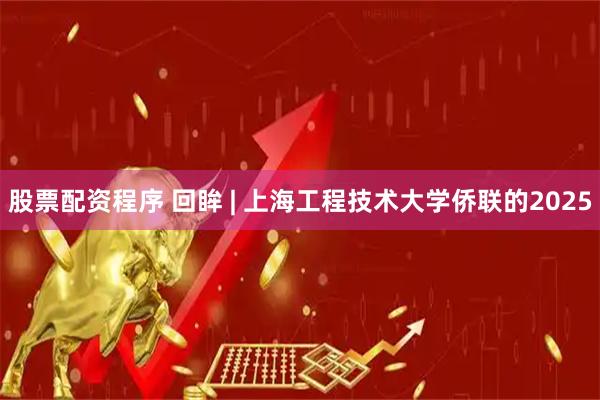 股票配资程序 回眸 | 上海工程技术大学侨联的2025