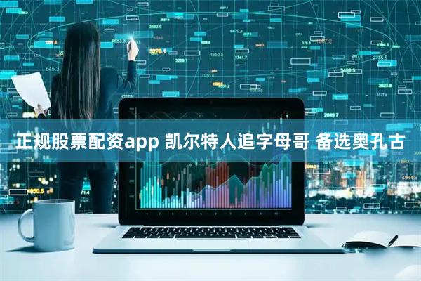 正规股票配资app 凯尔特人追字母哥 备选奥孔古
